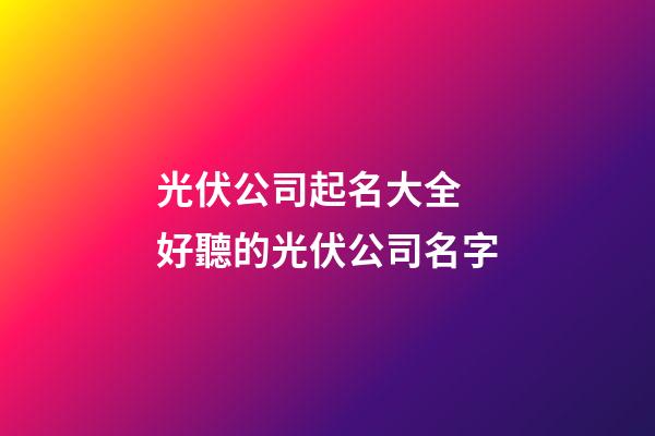 光伏公司起名大全 好聽的光伏公司名字-第1張-公司起名-玄機(jī)派